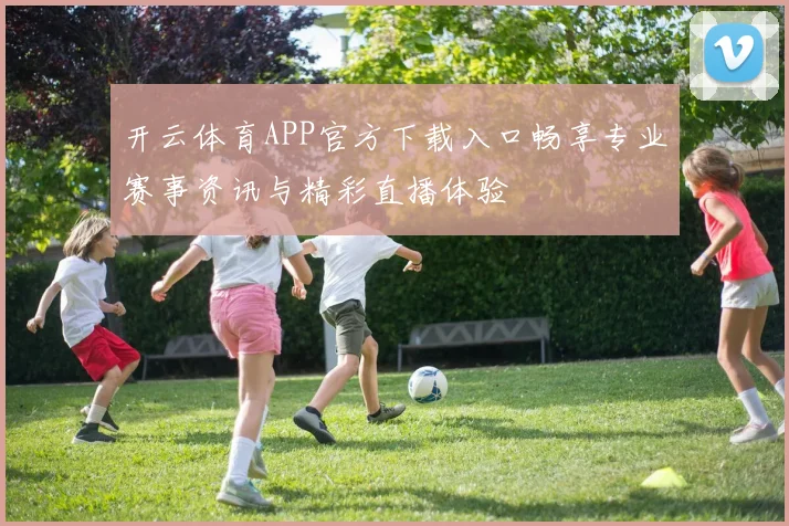 开云体育APP官方下载入口畅享专业赛事资讯与精彩直播体验