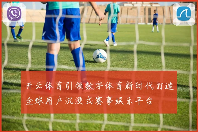 开云体育引领数字体育新时代打造全球用户沉浸式赛事娱乐平台
