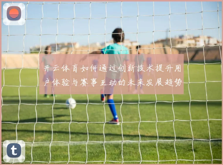 开云体育如何通过创新技术提升用户体验与赛事互动的未来发展趋势
