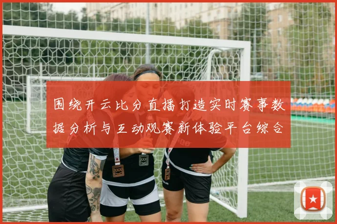 围绕开云比分直播打造实时赛事数据分析与互动观赛新体验平台综合