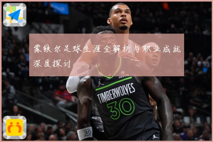 蒙铁尔足球生涯全解析与职业成就深度探讨