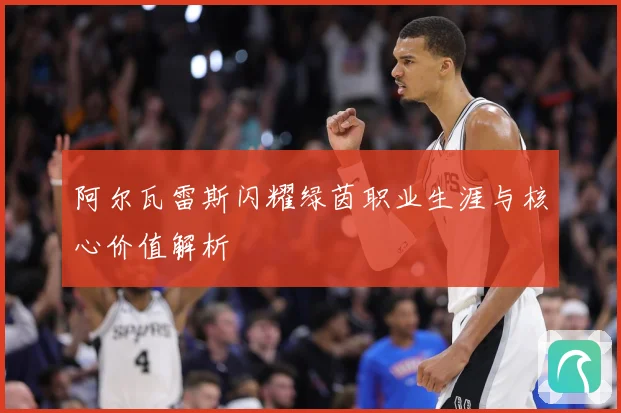 阿尔瓦雷斯闪耀绿茵职业生涯与核心价值解析
