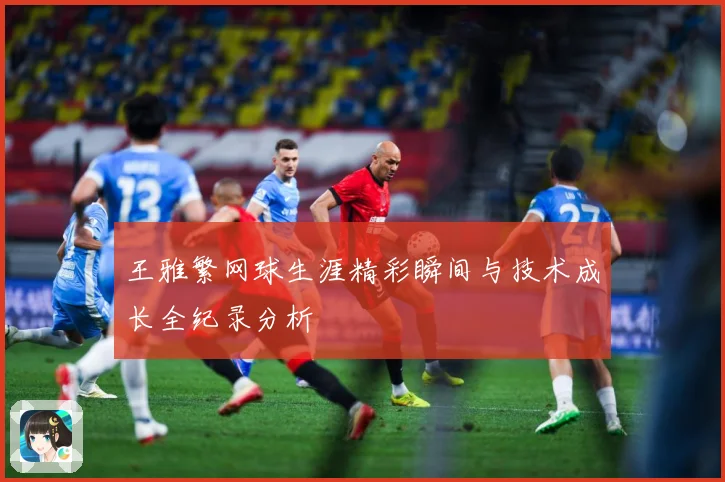 王雅繁网球生涯精彩瞬间与技术成长全纪录分析