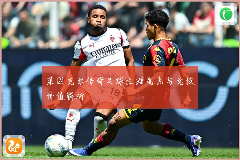 莱因克尔传奇足球生涯高光与竞技价值解析