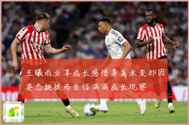 王曦雨分享成长感悟身高未变却因姿态挺拔而自信满满成长观察