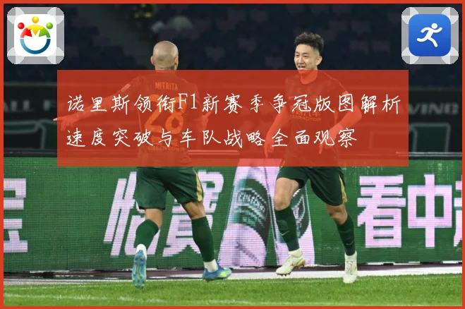 诺里斯领衔F1新赛季争冠版图解析速度突破与车队战略全面观察