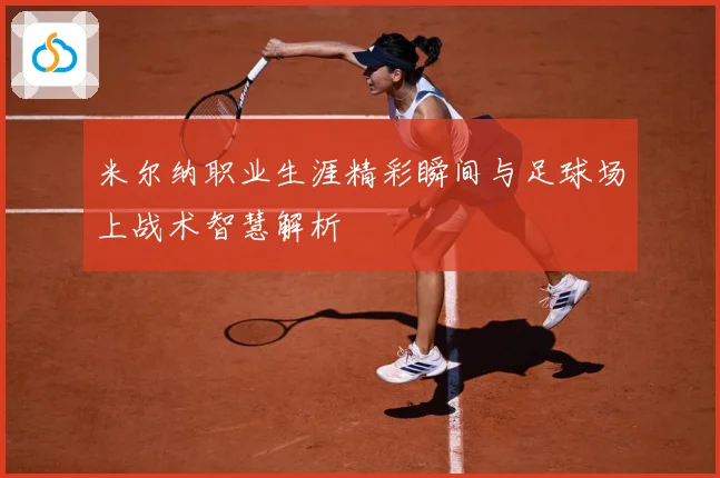 米尔纳职业生涯精彩瞬间与足球场上战术智慧解析