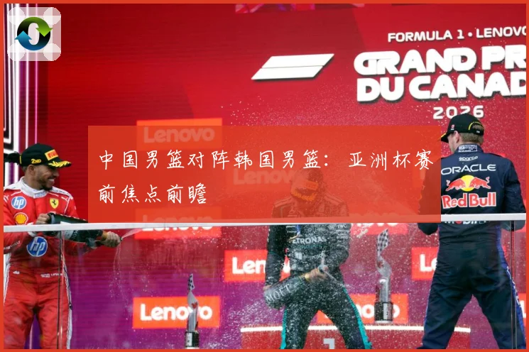 中国男篮对阵韩国男篮：亚洲杯赛前焦点前瞻