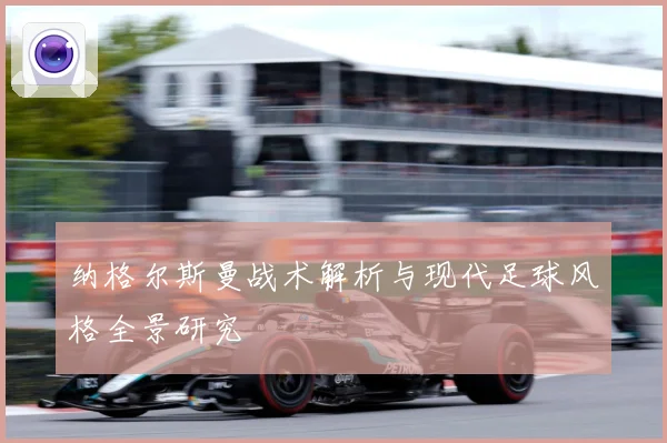 纳格尔斯曼战术解析与现代足球风格全景研究