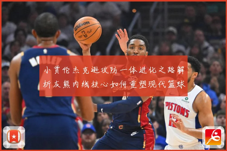 小贾伦杰克逊攻防一体进化之路解析灰熊内线核心如何重塑现代篮球价值