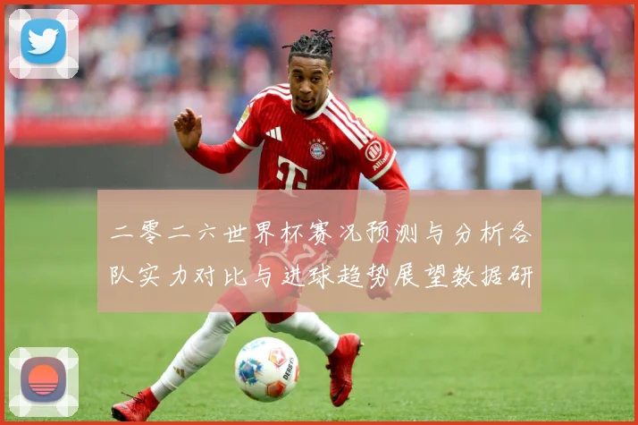 二零二六世界杯赛况预测与分析各队实力对比与进球趋势展望数据研判