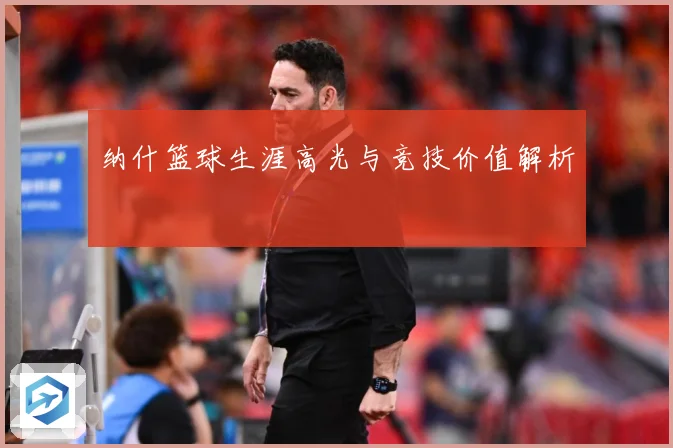纳什篮球生涯高光与竞技价值解析