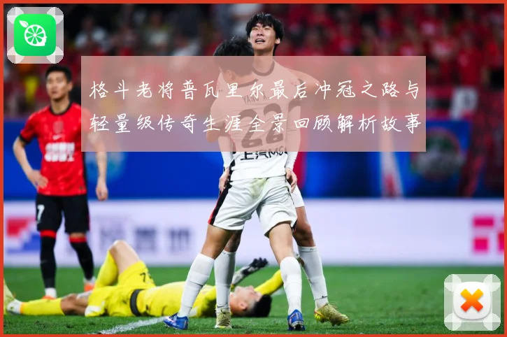 格斗老将普瓦里尔最后冲冠之路与轻量级传奇生涯全景回顾解析故事解析