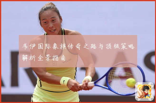 韦伊国际象棋传奇之路与顶级策略解析全景指南