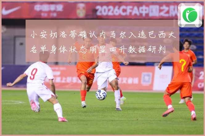 小安切洛蒂确认内马尔入选巴西大名单身体状态明显回升数据研判