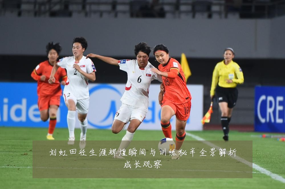 刘虹田径生涯辉煌瞬间与训练秘辛全景解析成长观察