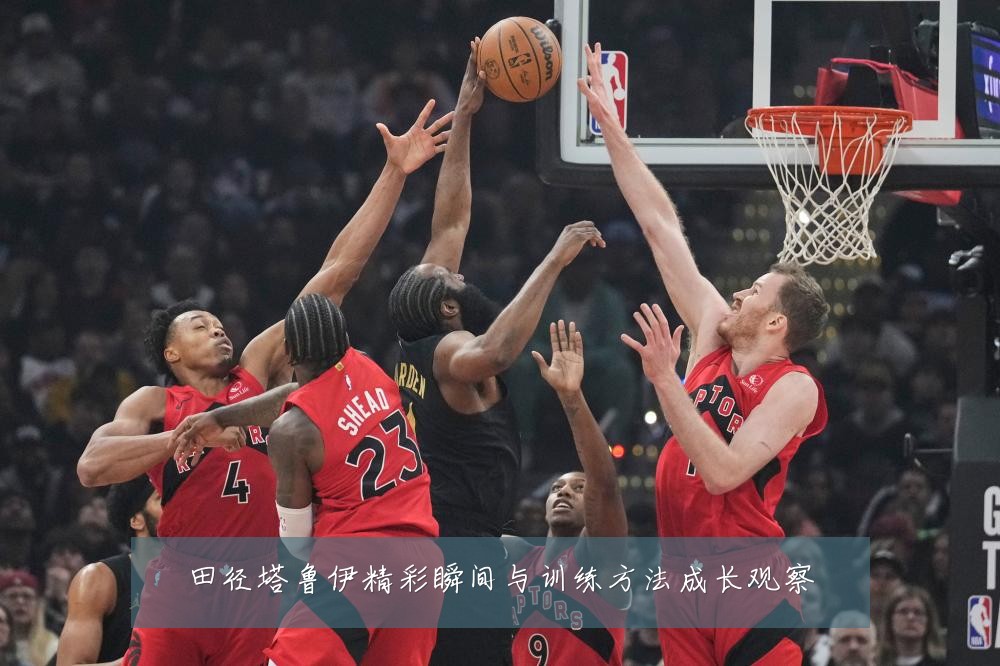田径塔鲁伊精彩瞬间与训练方法成长观察