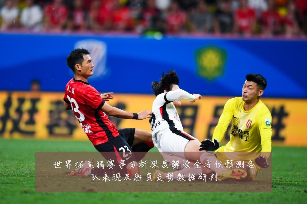 世界杯竞猜赛事分析深度解读全方位预测各队表现及胜负走势数据研判