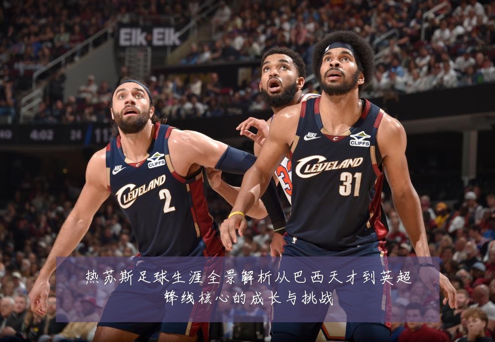热苏斯足球生涯全景解析从巴西天才到英超锋线核心的成长与挑战