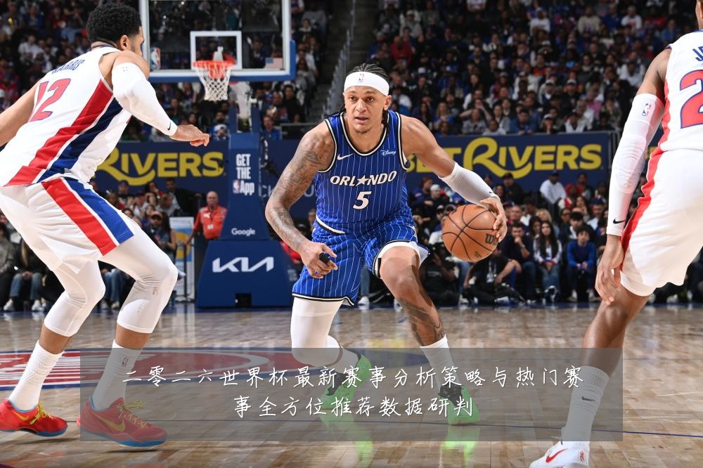 二零二六世界杯最新赛事分析策略与热门赛事全方位推荐数据研判