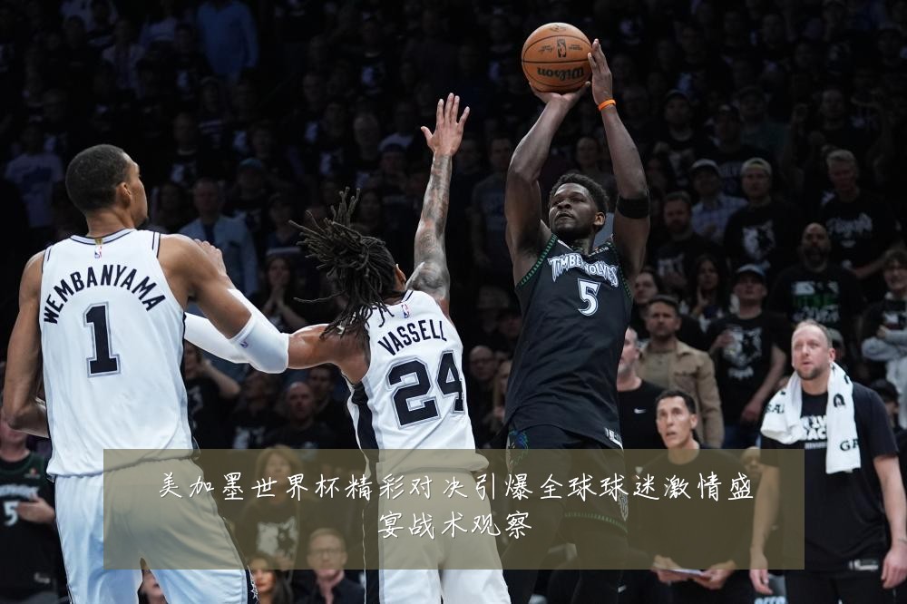美加墨世界杯精彩对决引爆全球球迷激情盛宴战术观察