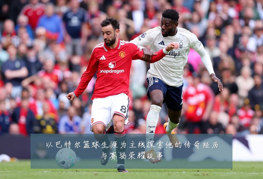 以巴特尔篮球生涯为主线探索他的传奇经历与赛场荣耀故事
